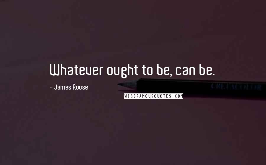 James Rouse Quotes: Whatever ought to be, can be.