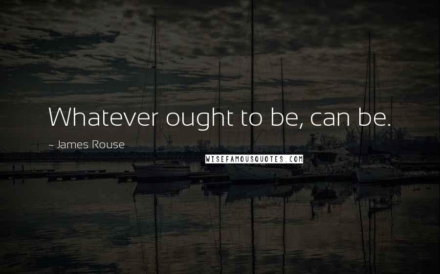 James Rouse Quotes: Whatever ought to be, can be.