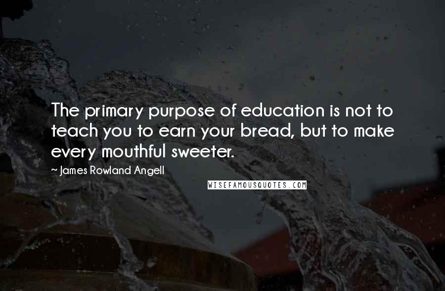 James Rowland Angell Quotes: The primary purpose of education is not to teach you to earn your bread, but to make every mouthful sweeter.