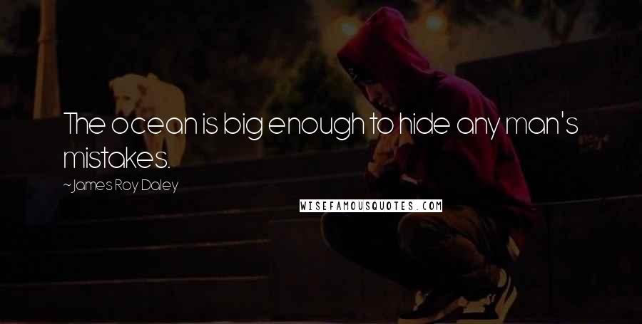 James Roy Daley Quotes: The ocean is big enough to hide any man's mistakes.