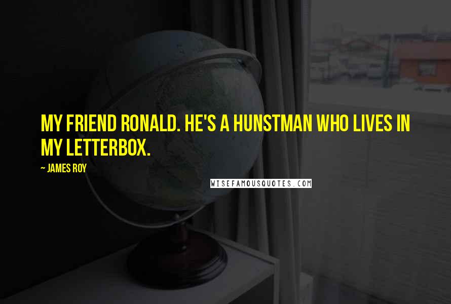 James Roy Quotes: my friend Ronald. He's a hunstman who lives in my letterbox.