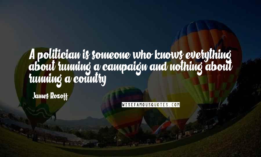 James Rozoff Quotes: A politician is someone who knows everything about running a campaign and nothing about running a country.