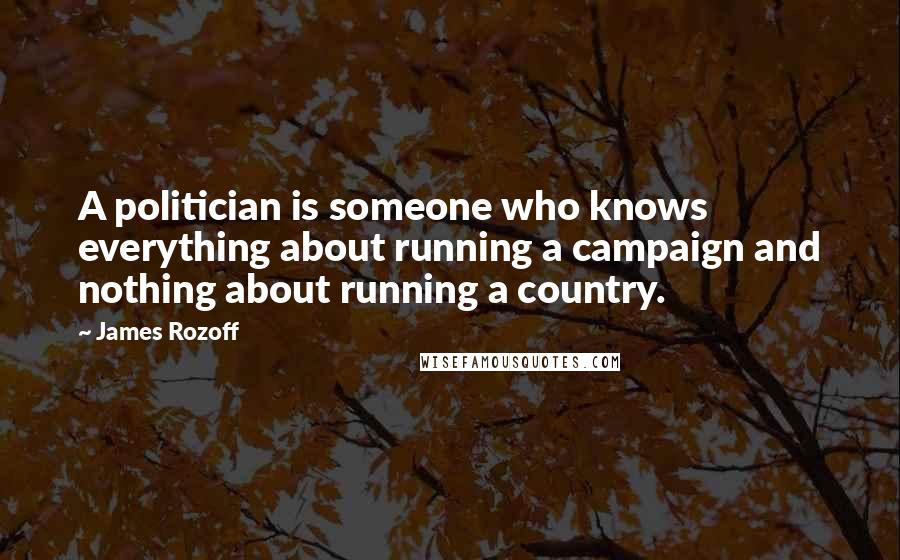 James Rozoff Quotes: A politician is someone who knows everything about running a campaign and nothing about running a country.