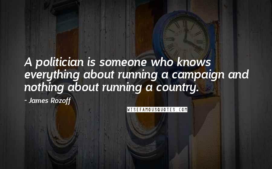 James Rozoff Quotes: A politician is someone who knows everything about running a campaign and nothing about running a country.