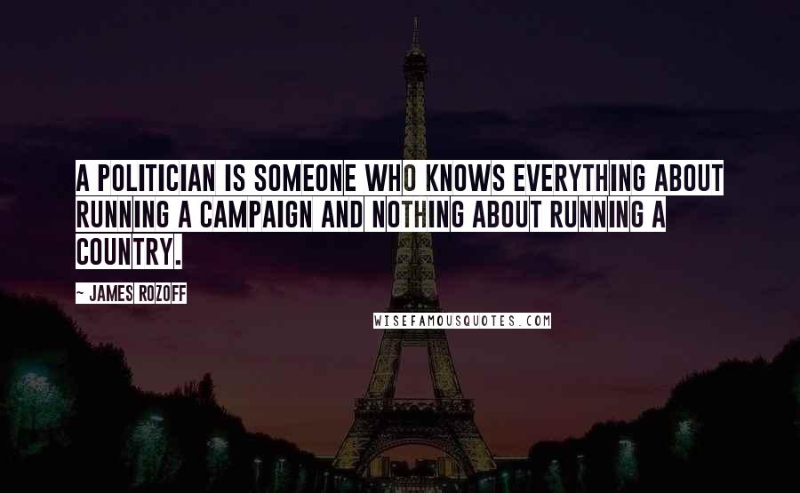 James Rozoff Quotes: A politician is someone who knows everything about running a campaign and nothing about running a country.