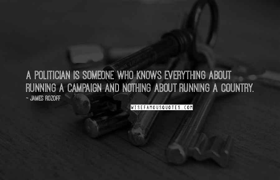 James Rozoff Quotes: A politician is someone who knows everything about running a campaign and nothing about running a country.