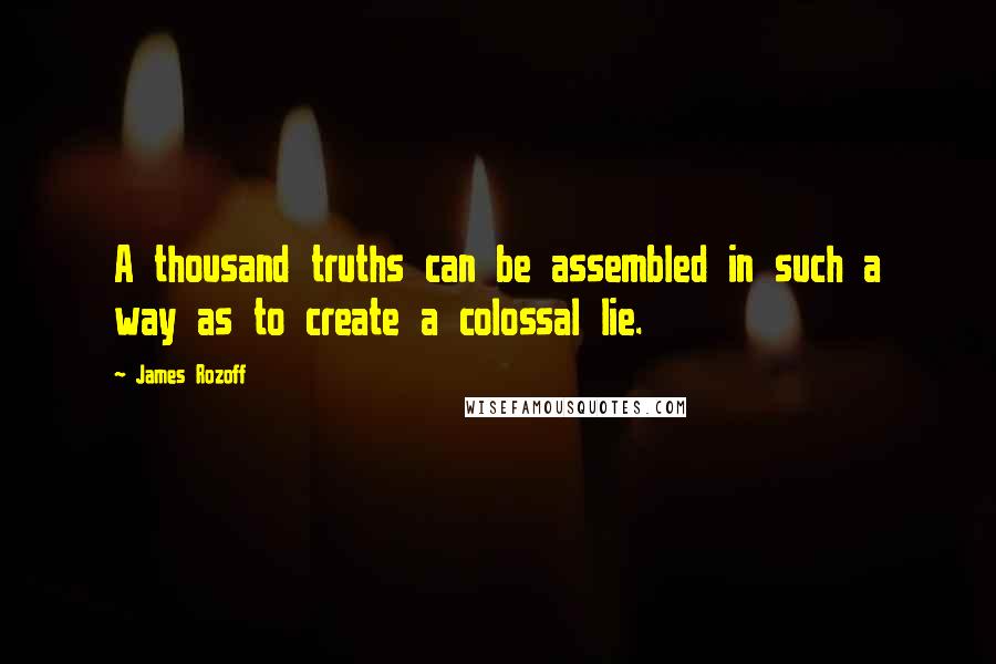 James Rozoff Quotes: A thousand truths can be assembled in such a way as to create a colossal lie.