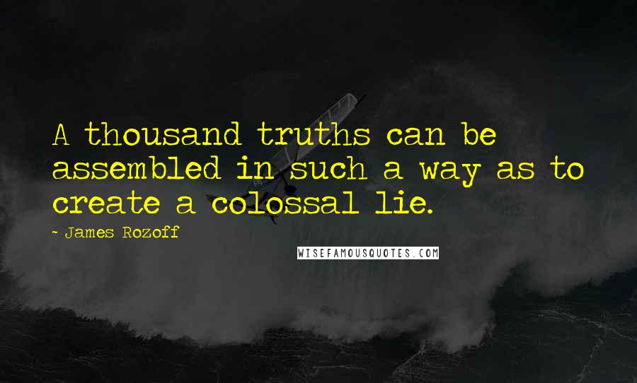 James Rozoff Quotes: A thousand truths can be assembled in such a way as to create a colossal lie.