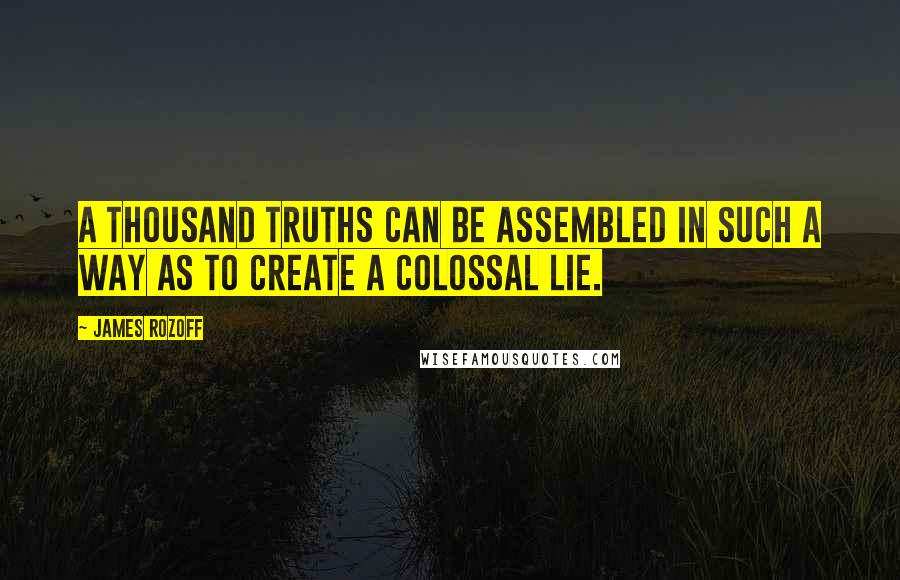 James Rozoff Quotes: A thousand truths can be assembled in such a way as to create a colossal lie.