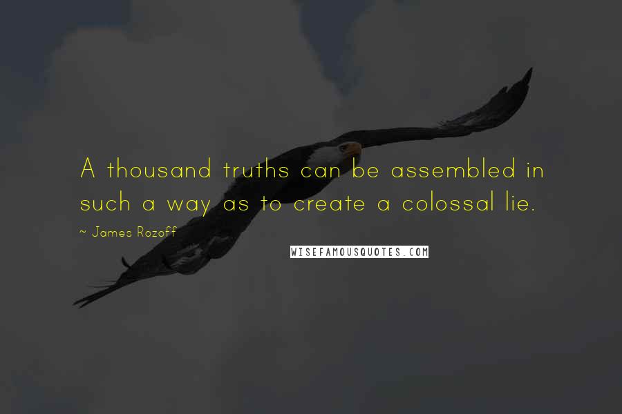 James Rozoff Quotes: A thousand truths can be assembled in such a way as to create a colossal lie.