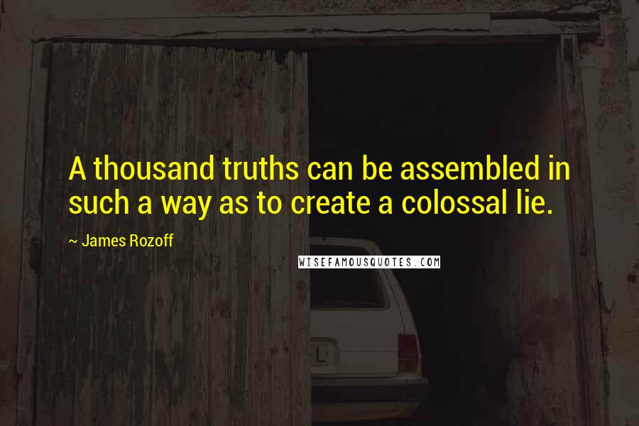 James Rozoff Quotes: A thousand truths can be assembled in such a way as to create a colossal lie.