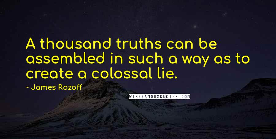 James Rozoff Quotes: A thousand truths can be assembled in such a way as to create a colossal lie.