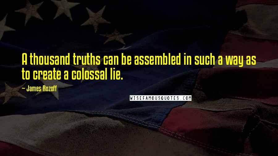 James Rozoff Quotes: A thousand truths can be assembled in such a way as to create a colossal lie.