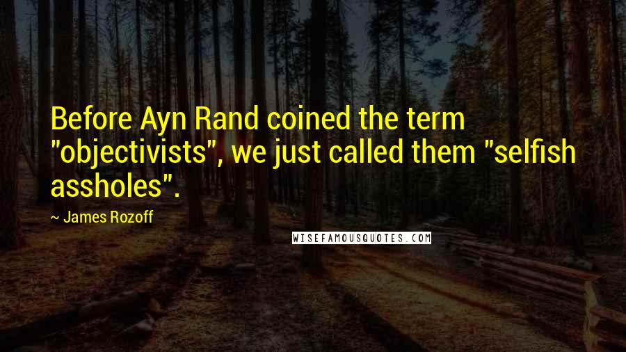 James Rozoff Quotes: Before Ayn Rand coined the term "objectivists", we just called them "selfish assholes".