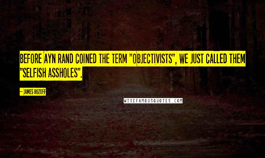 James Rozoff Quotes: Before Ayn Rand coined the term "objectivists", we just called them "selfish assholes".