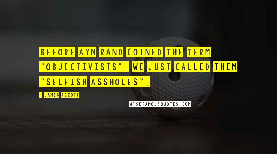 James Rozoff Quotes: Before Ayn Rand coined the term "objectivists", we just called them "selfish assholes".