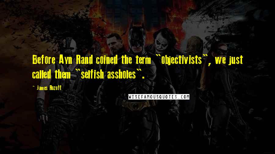 James Rozoff Quotes: Before Ayn Rand coined the term "objectivists", we just called them "selfish assholes".