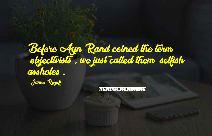 James Rozoff Quotes: Before Ayn Rand coined the term "objectivists", we just called them "selfish assholes".