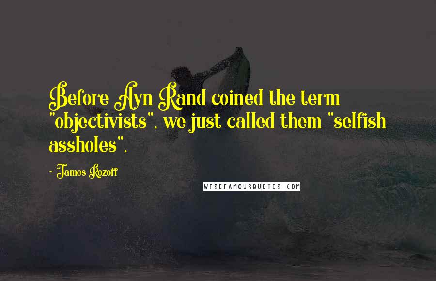 James Rozoff Quotes: Before Ayn Rand coined the term "objectivists", we just called them "selfish assholes".