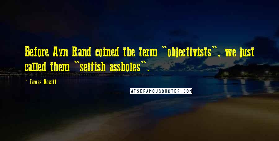 James Rozoff Quotes: Before Ayn Rand coined the term "objectivists", we just called them "selfish assholes".