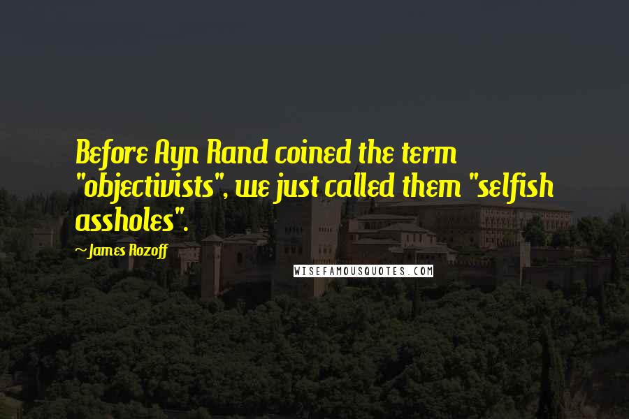 James Rozoff Quotes: Before Ayn Rand coined the term "objectivists", we just called them "selfish assholes".