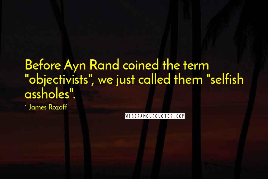 James Rozoff Quotes: Before Ayn Rand coined the term "objectivists", we just called them "selfish assholes".