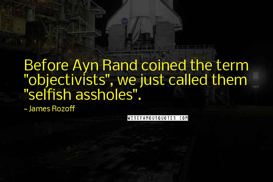 James Rozoff Quotes: Before Ayn Rand coined the term "objectivists", we just called them "selfish assholes".