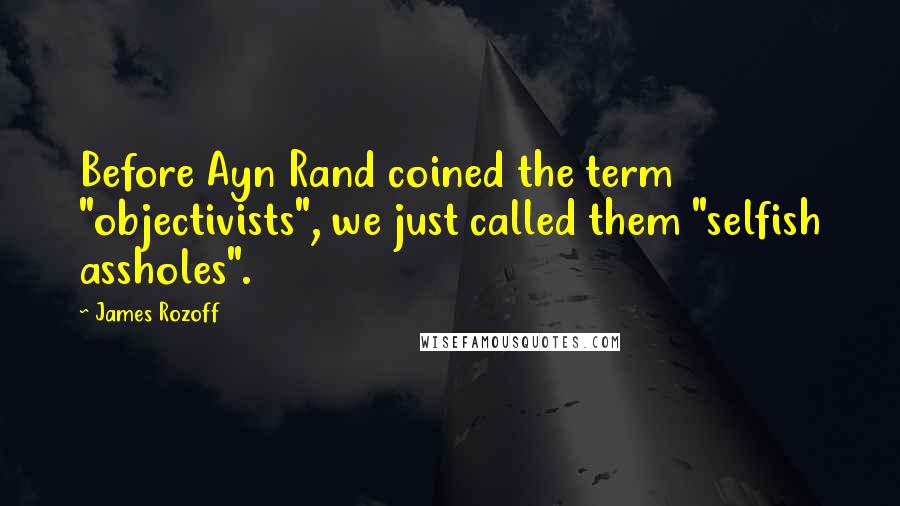 James Rozoff Quotes: Before Ayn Rand coined the term "objectivists", we just called them "selfish assholes".