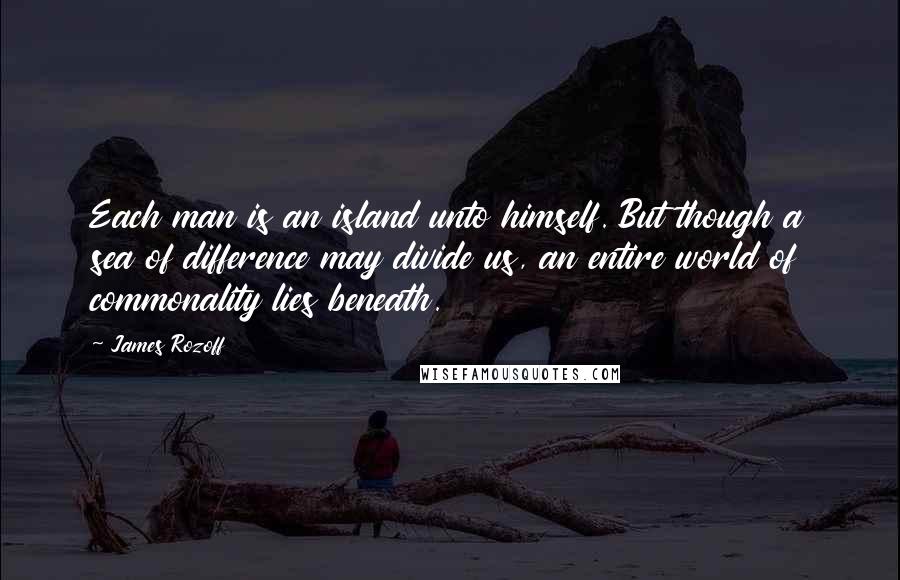 James Rozoff Quotes: Each man is an island unto himself. But though a sea of difference may divide us, an entire world of commonality lies beneath.