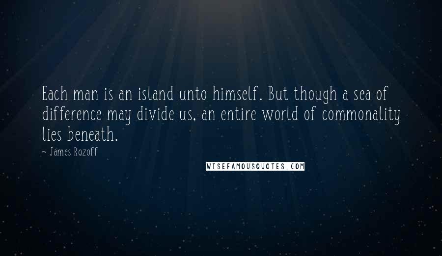 James Rozoff Quotes: Each man is an island unto himself. But though a sea of difference may divide us, an entire world of commonality lies beneath.