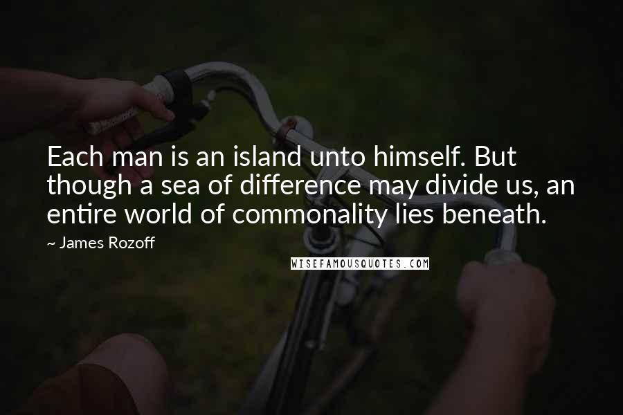 James Rozoff Quotes: Each man is an island unto himself. But though a sea of difference may divide us, an entire world of commonality lies beneath.