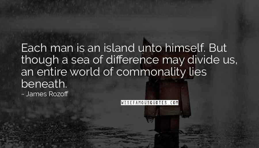 James Rozoff Quotes: Each man is an island unto himself. But though a sea of difference may divide us, an entire world of commonality lies beneath.