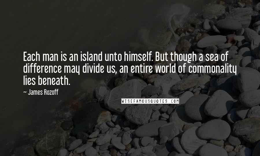 James Rozoff Quotes: Each man is an island unto himself. But though a sea of difference may divide us, an entire world of commonality lies beneath.