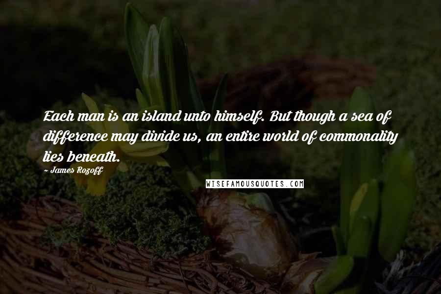 James Rozoff Quotes: Each man is an island unto himself. But though a sea of difference may divide us, an entire world of commonality lies beneath.