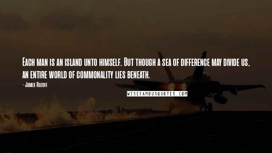 James Rozoff Quotes: Each man is an island unto himself. But though a sea of difference may divide us, an entire world of commonality lies beneath.