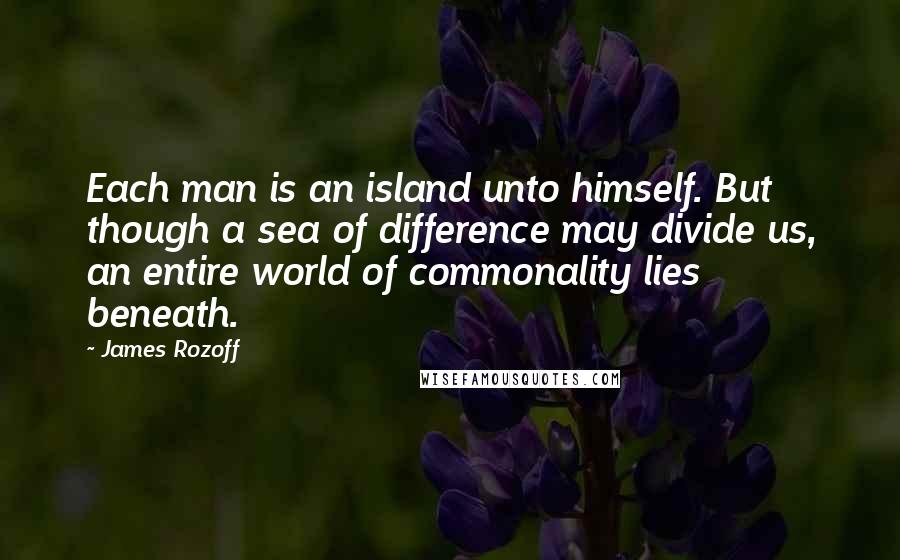 James Rozoff Quotes: Each man is an island unto himself. But though a sea of difference may divide us, an entire world of commonality lies beneath.