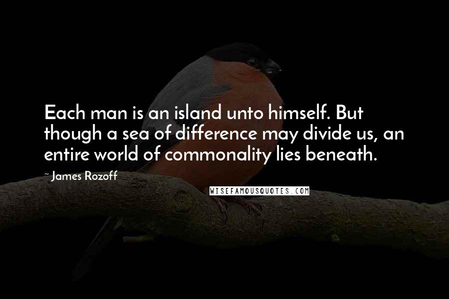 James Rozoff Quotes: Each man is an island unto himself. But though a sea of difference may divide us, an entire world of commonality lies beneath.