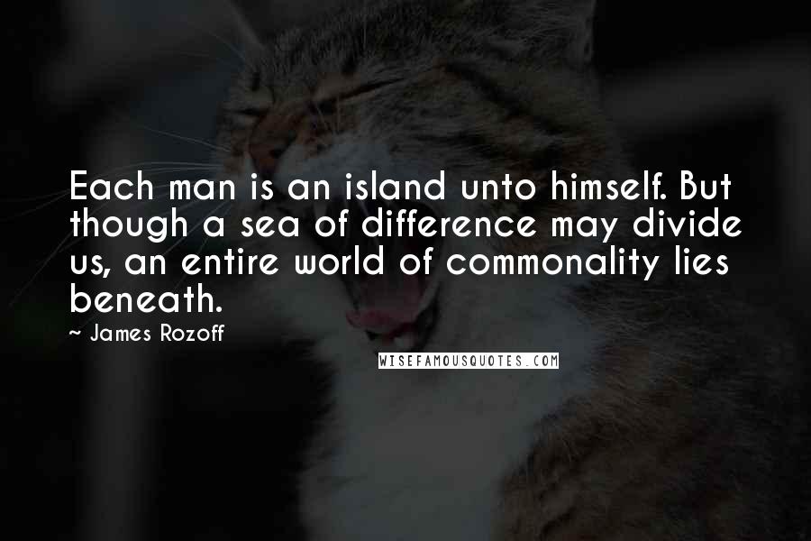 James Rozoff Quotes: Each man is an island unto himself. But though a sea of difference may divide us, an entire world of commonality lies beneath.