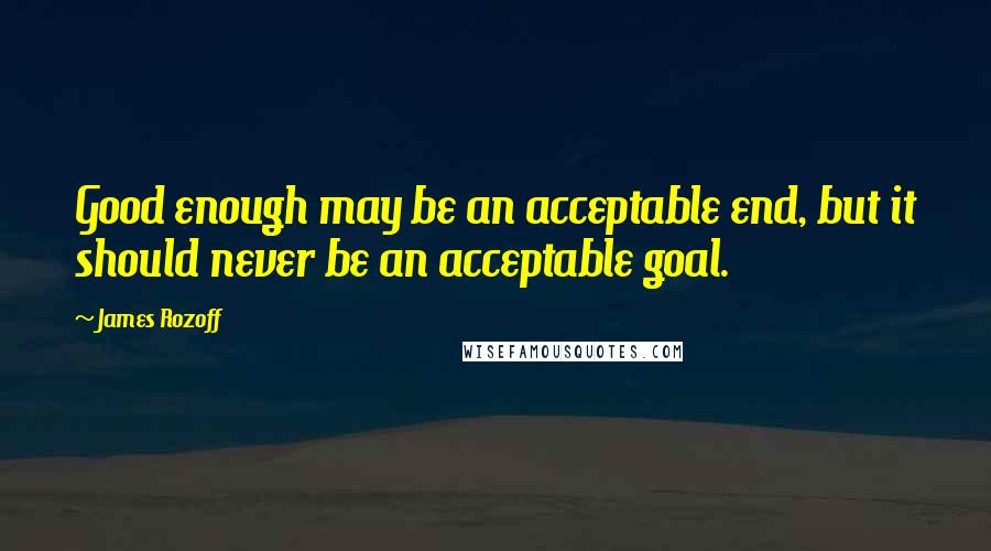 James Rozoff Quotes: Good enough may be an acceptable end, but it should never be an acceptable goal.