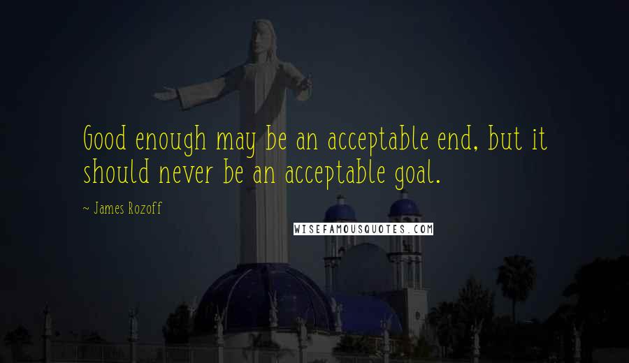 James Rozoff Quotes: Good enough may be an acceptable end, but it should never be an acceptable goal.