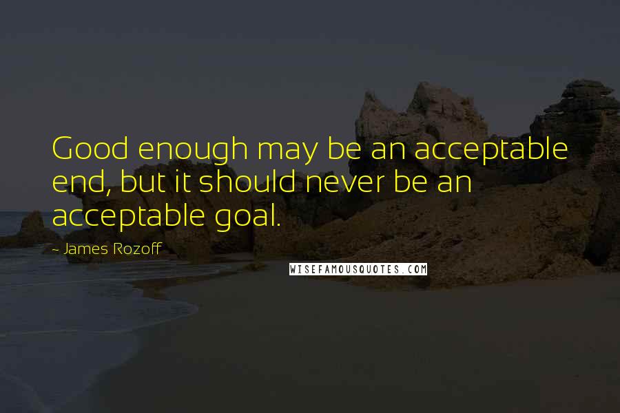 James Rozoff Quotes: Good enough may be an acceptable end, but it should never be an acceptable goal.