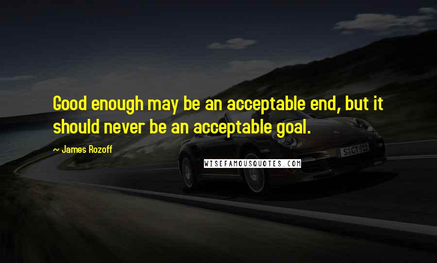 James Rozoff Quotes: Good enough may be an acceptable end, but it should never be an acceptable goal.