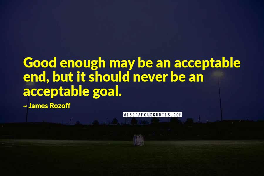 James Rozoff Quotes: Good enough may be an acceptable end, but it should never be an acceptable goal.