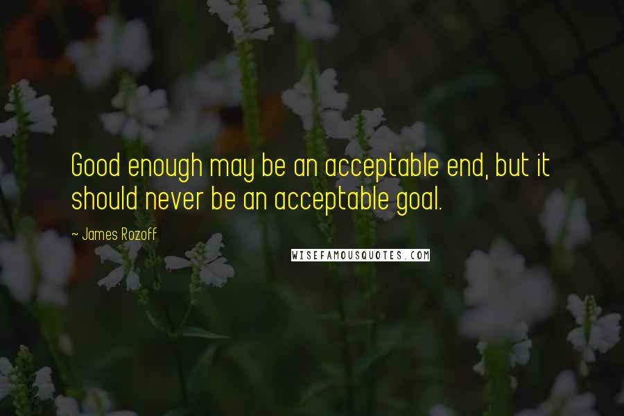 James Rozoff Quotes: Good enough may be an acceptable end, but it should never be an acceptable goal.
