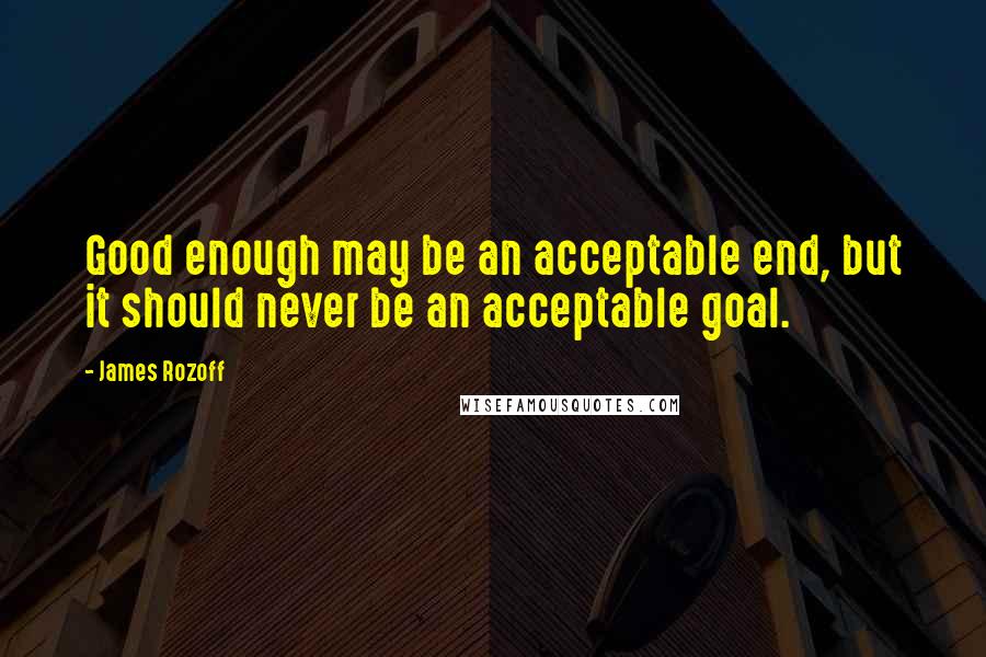 James Rozoff Quotes: Good enough may be an acceptable end, but it should never be an acceptable goal.