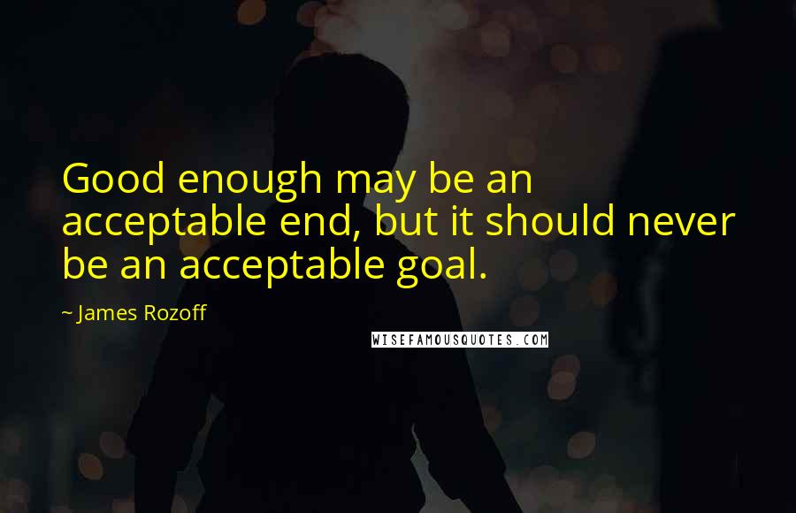 James Rozoff Quotes: Good enough may be an acceptable end, but it should never be an acceptable goal.