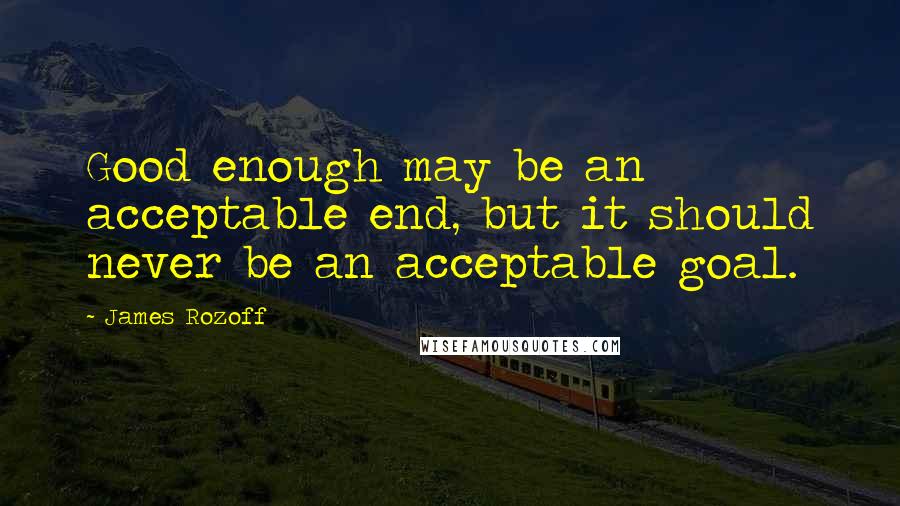 James Rozoff Quotes: Good enough may be an acceptable end, but it should never be an acceptable goal.