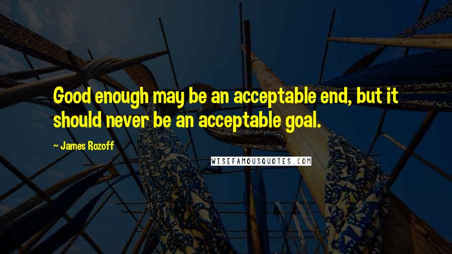 James Rozoff Quotes: Good enough may be an acceptable end, but it should never be an acceptable goal.