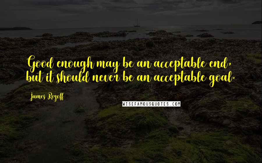 James Rozoff Quotes: Good enough may be an acceptable end, but it should never be an acceptable goal.