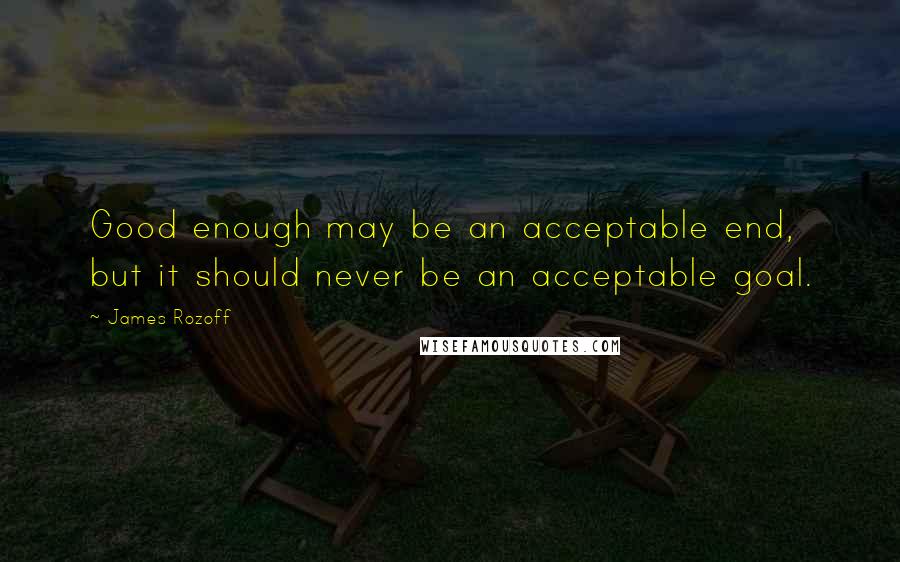 James Rozoff Quotes: Good enough may be an acceptable end, but it should never be an acceptable goal.